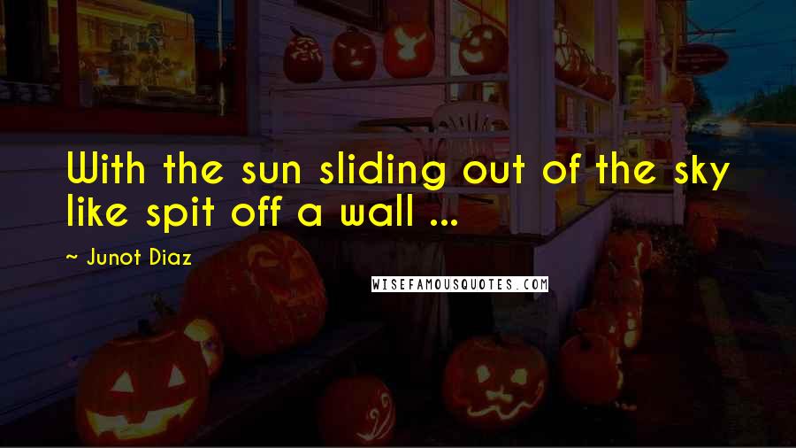 Junot Diaz Quotes: With the sun sliding out of the sky like spit off a wall ...