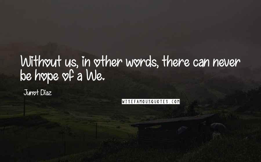 Junot Diaz Quotes: Without us, in other words, there can never be hope of a We.