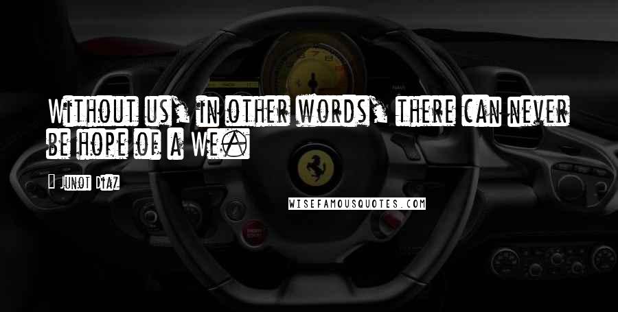 Junot Diaz Quotes: Without us, in other words, there can never be hope of a We.