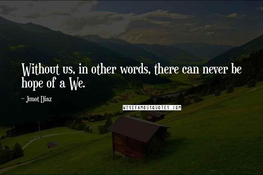 Junot Diaz Quotes: Without us, in other words, there can never be hope of a We.