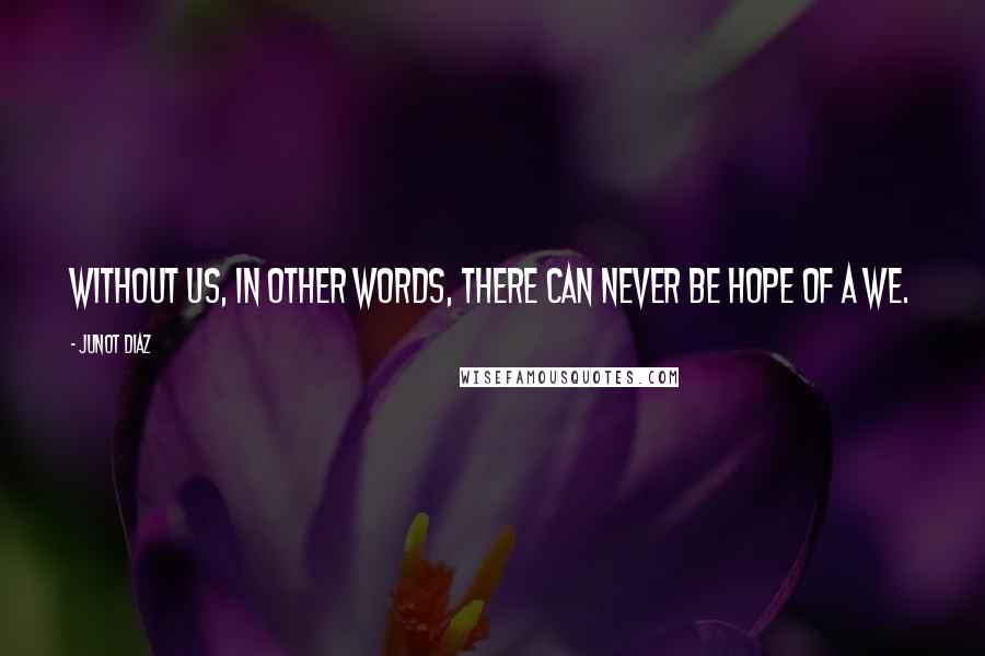 Junot Diaz Quotes: Without us, in other words, there can never be hope of a We.