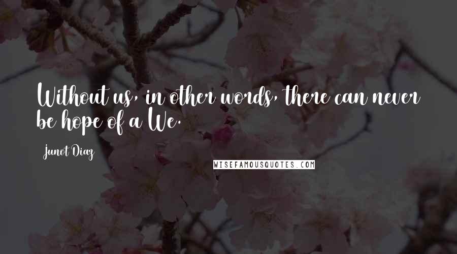 Junot Diaz Quotes: Without us, in other words, there can never be hope of a We.