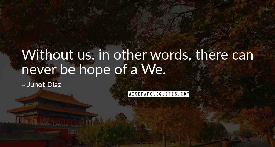 Junot Diaz Quotes: Without us, in other words, there can never be hope of a We.