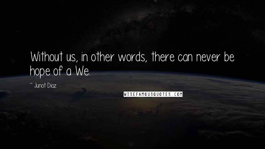 Junot Diaz Quotes: Without us, in other words, there can never be hope of a We.