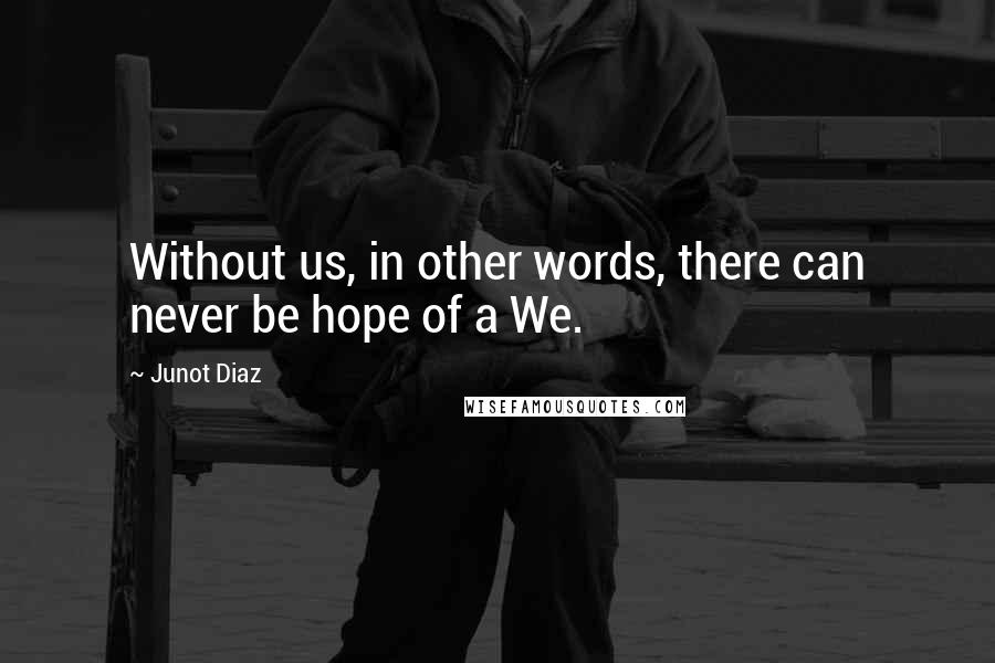 Junot Diaz Quotes: Without us, in other words, there can never be hope of a We.