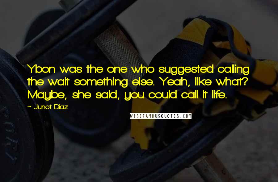 Junot Diaz Quotes: Ybon was the one who suggested calling the wait something else. Yeah, like what? Maybe, she said, you could call it life.