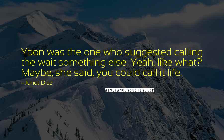 Junot Diaz Quotes: Ybon was the one who suggested calling the wait something else. Yeah, like what? Maybe, she said, you could call it life.