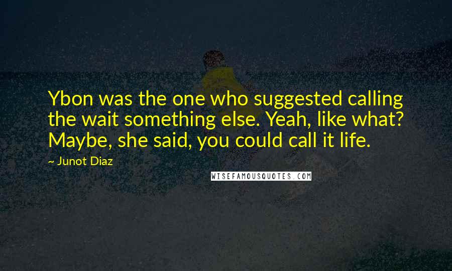 Junot Diaz Quotes: Ybon was the one who suggested calling the wait something else. Yeah, like what? Maybe, she said, you could call it life.