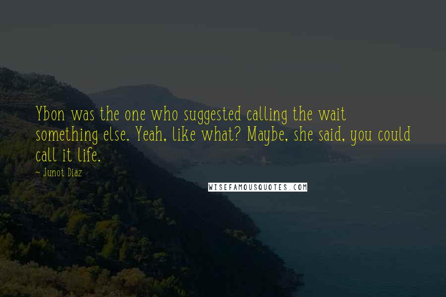 Junot Diaz Quotes: Ybon was the one who suggested calling the wait something else. Yeah, like what? Maybe, she said, you could call it life.