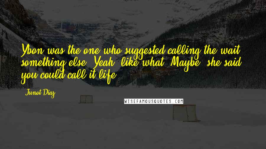 Junot Diaz Quotes: Ybon was the one who suggested calling the wait something else. Yeah, like what? Maybe, she said, you could call it life.