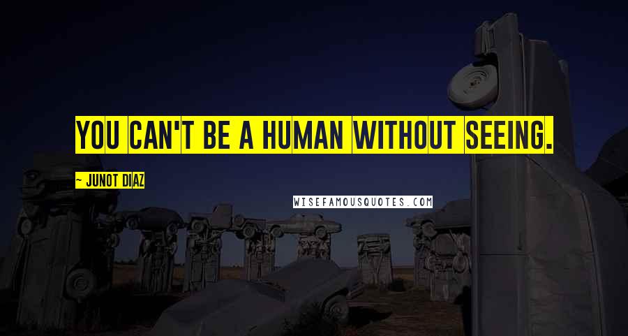 Junot Diaz Quotes: You can't be a human without seeing.