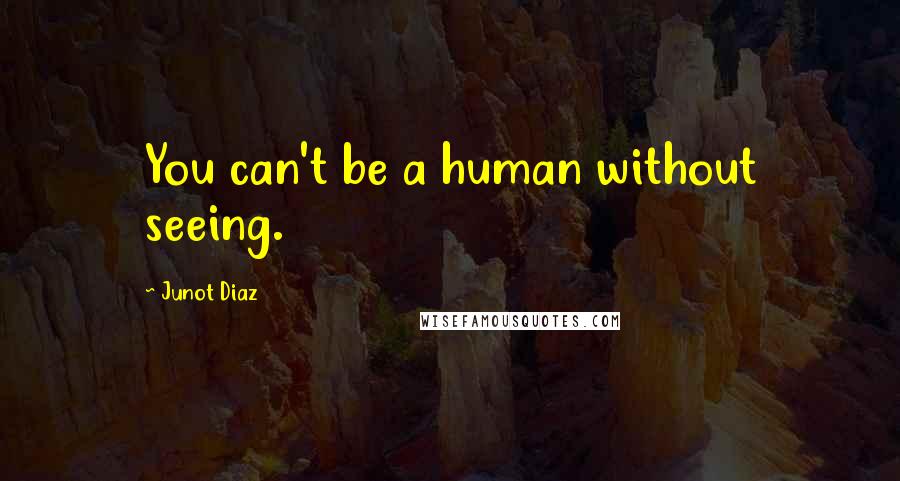 Junot Diaz Quotes: You can't be a human without seeing.