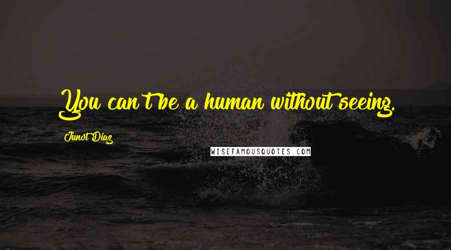 Junot Diaz Quotes: You can't be a human without seeing.