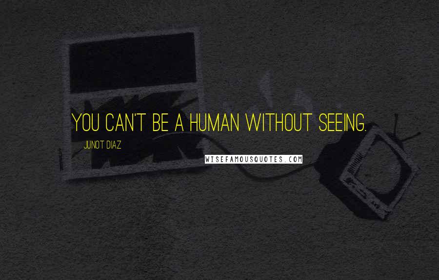 Junot Diaz Quotes: You can't be a human without seeing.