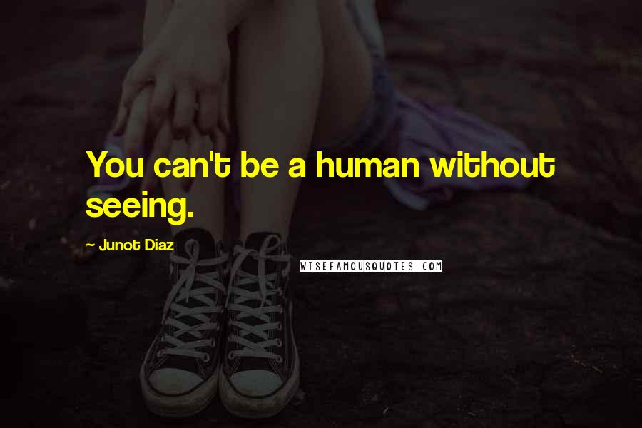 Junot Diaz Quotes: You can't be a human without seeing.