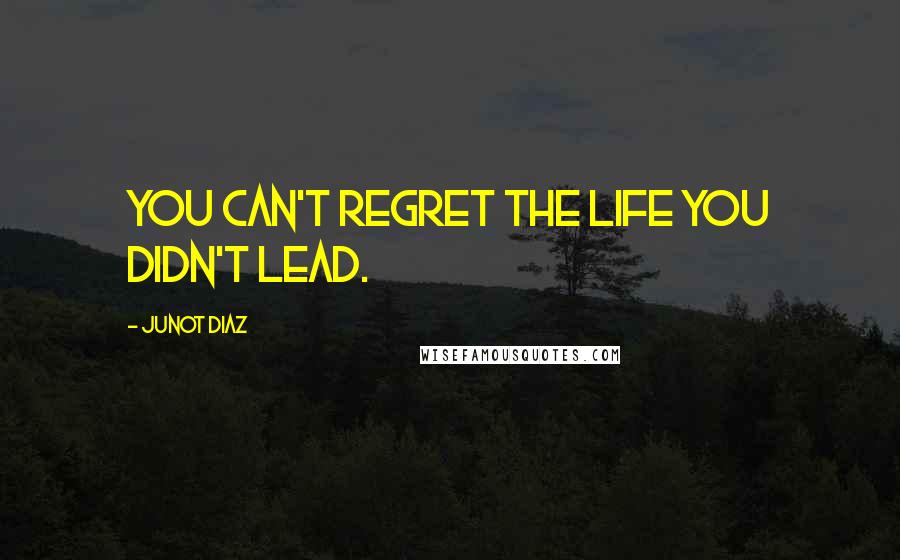 Junot Diaz Quotes: You can't regret the life you didn't lead.