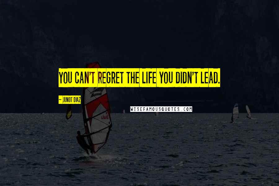 Junot Diaz Quotes: You can't regret the life you didn't lead.