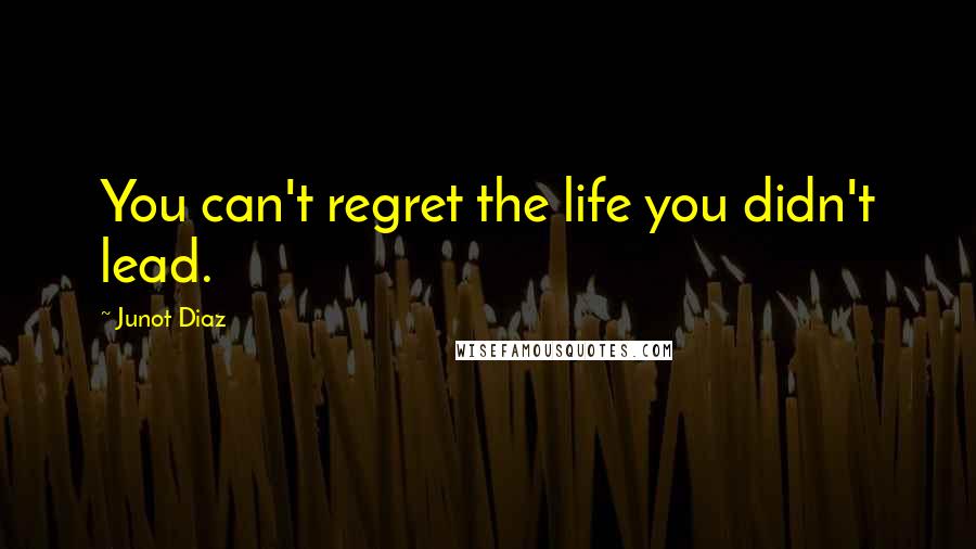 Junot Diaz Quotes: You can't regret the life you didn't lead.