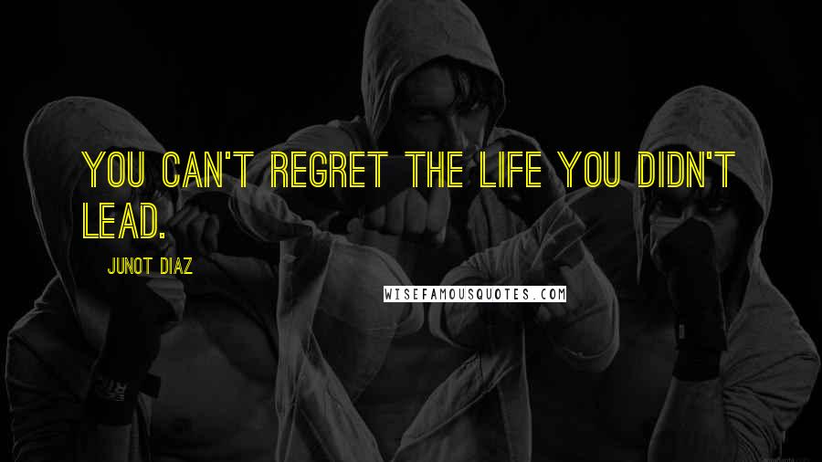 Junot Diaz Quotes: You can't regret the life you didn't lead.