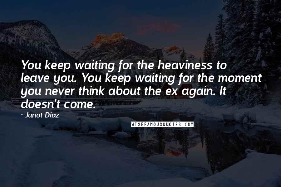 Junot Diaz Quotes: You keep waiting for the heaviness to leave you. You keep waiting for the moment you never think about the ex again. It doesn't come.