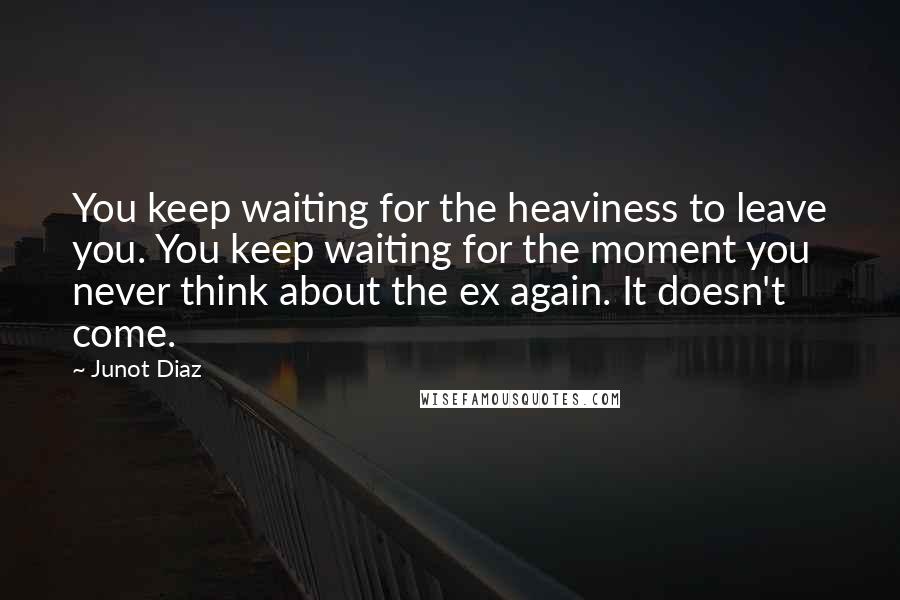 Junot Diaz Quotes: You keep waiting for the heaviness to leave you. You keep waiting for the moment you never think about the ex again. It doesn't come.