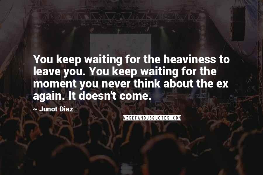 Junot Diaz Quotes: You keep waiting for the heaviness to leave you. You keep waiting for the moment you never think about the ex again. It doesn't come.