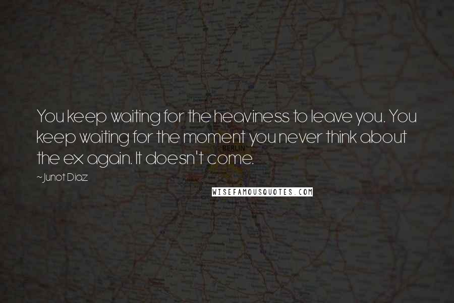 Junot Diaz Quotes: You keep waiting for the heaviness to leave you. You keep waiting for the moment you never think about the ex again. It doesn't come.