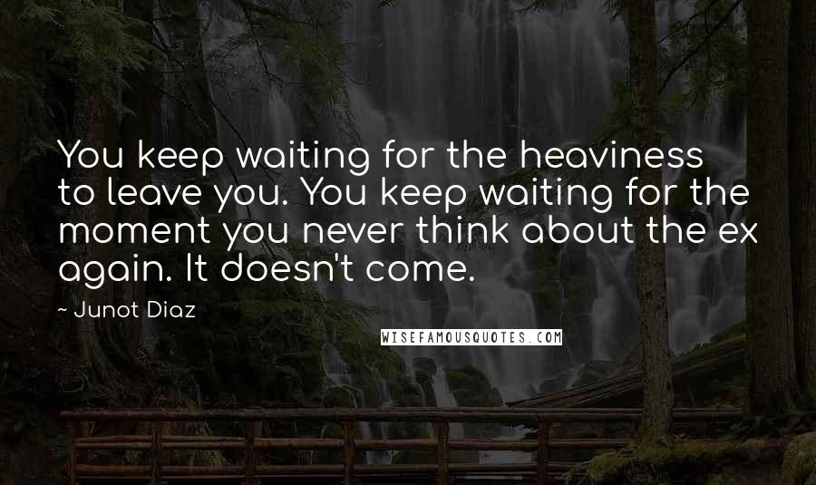 Junot Diaz Quotes: You keep waiting for the heaviness to leave you. You keep waiting for the moment you never think about the ex again. It doesn't come.