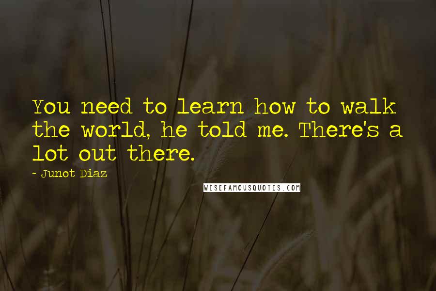 Junot Diaz Quotes: You need to learn how to walk the world, he told me. There's a lot out there.