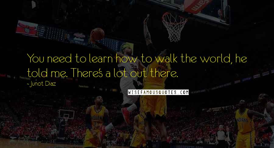 Junot Diaz Quotes: You need to learn how to walk the world, he told me. There's a lot out there.