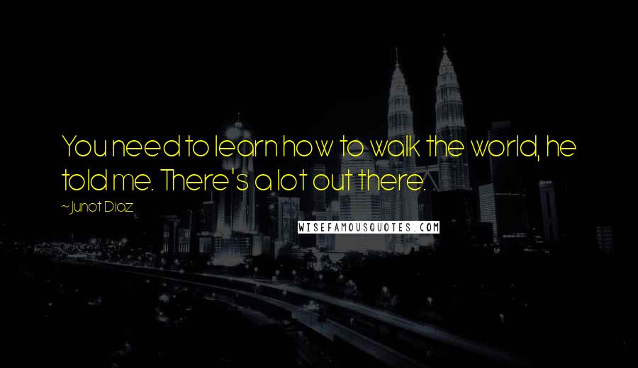 Junot Diaz Quotes: You need to learn how to walk the world, he told me. There's a lot out there.