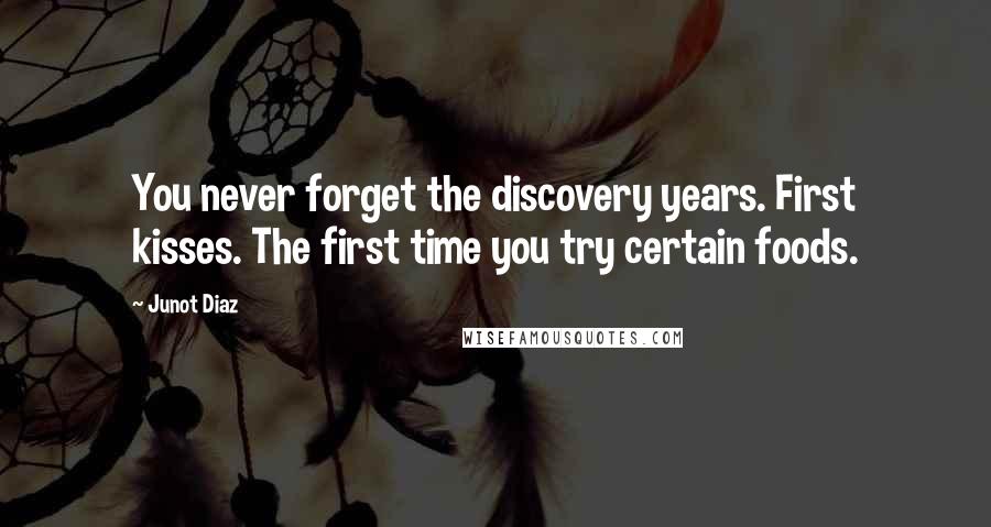 Junot Diaz Quotes: You never forget the discovery years. First kisses. The first time you try certain foods.