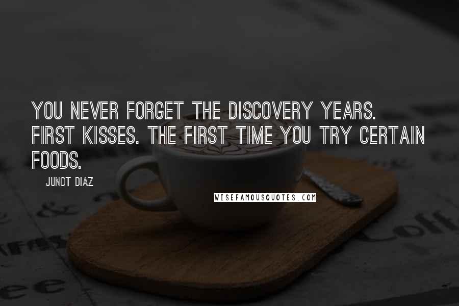 Junot Diaz Quotes: You never forget the discovery years. First kisses. The first time you try certain foods.