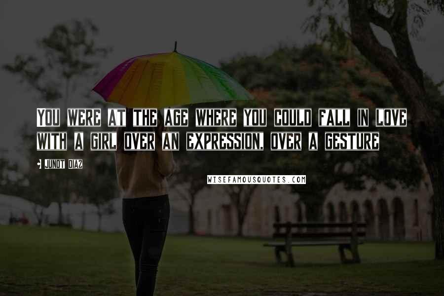 Junot Diaz Quotes: You were at the age where you could fall in love with a girl over an expression, over a gesture