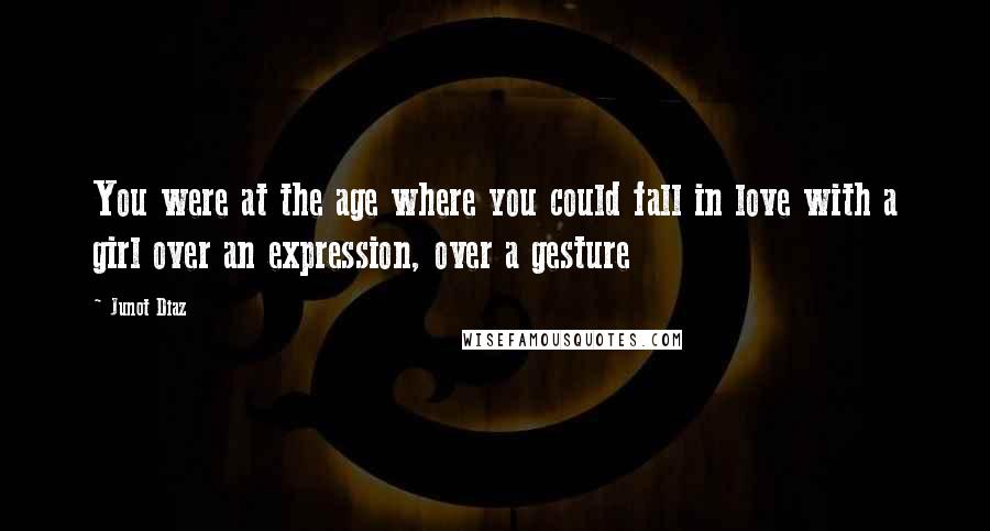 Junot Diaz Quotes: You were at the age where you could fall in love with a girl over an expression, over a gesture