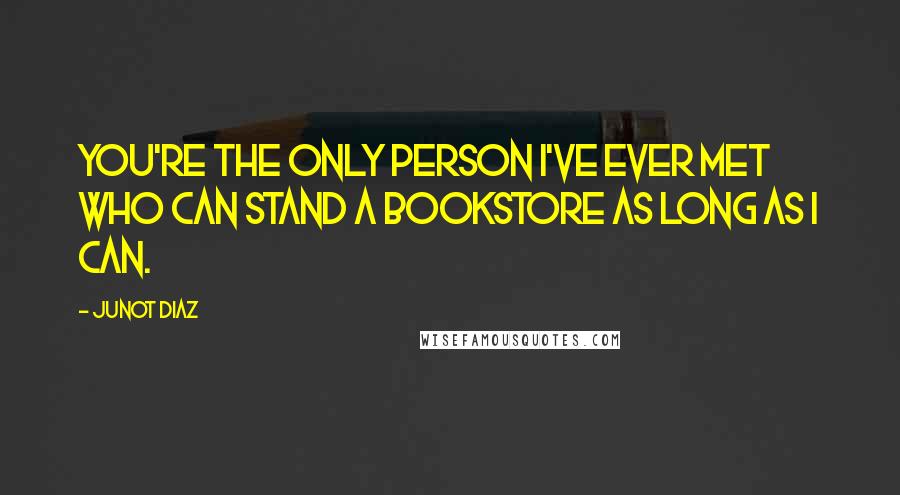 Junot Diaz Quotes: You're the only person I've ever met who can stand a bookstore as long as I can.