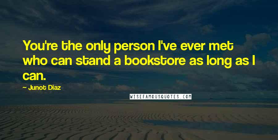 Junot Diaz Quotes: You're the only person I've ever met who can stand a bookstore as long as I can.