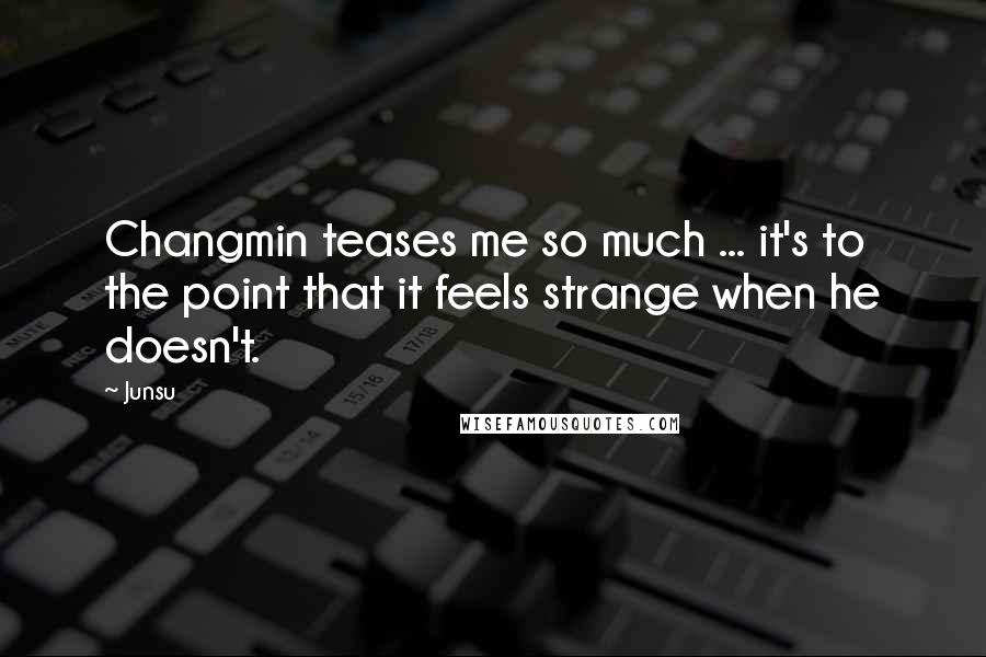 Junsu Quotes: Changmin teases me so much ... it's to the point that it feels strange when he doesn't.