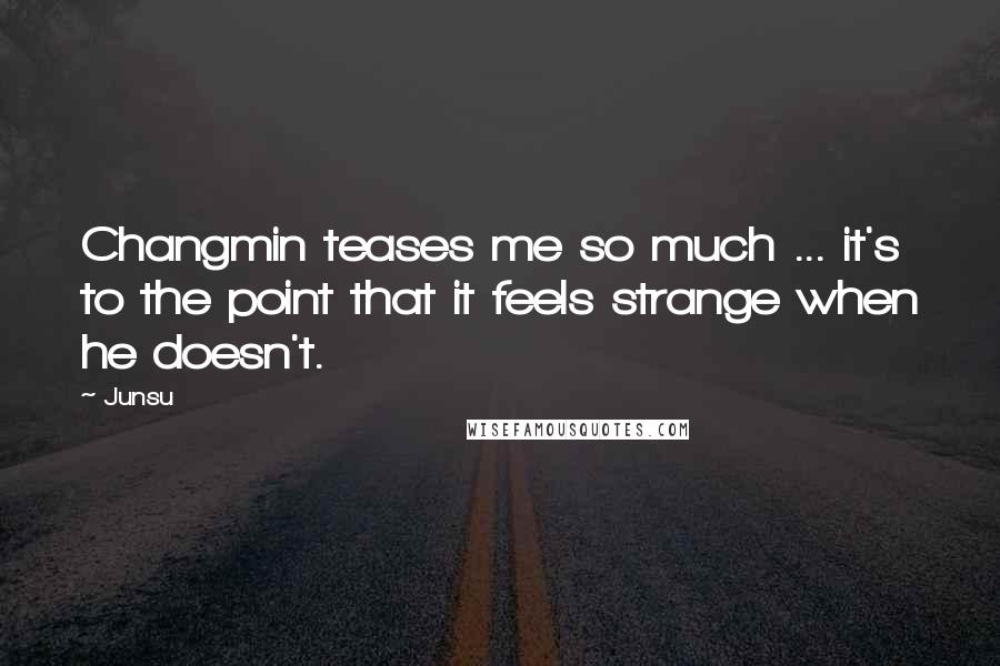 Junsu Quotes: Changmin teases me so much ... it's to the point that it feels strange when he doesn't.