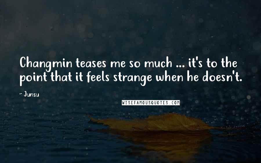 Junsu Quotes: Changmin teases me so much ... it's to the point that it feels strange when he doesn't.