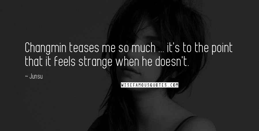 Junsu Quotes: Changmin teases me so much ... it's to the point that it feels strange when he doesn't.