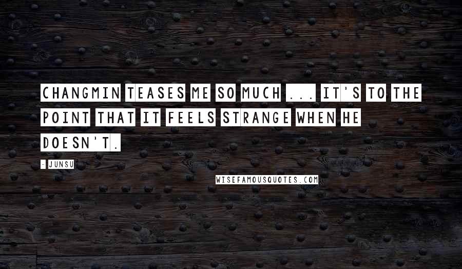 Junsu Quotes: Changmin teases me so much ... it's to the point that it feels strange when he doesn't.