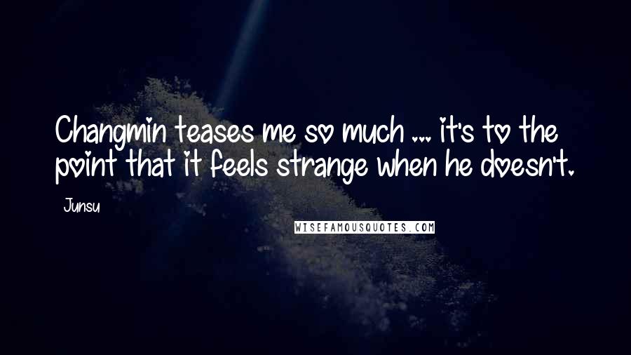 Junsu Quotes: Changmin teases me so much ... it's to the point that it feels strange when he doesn't.