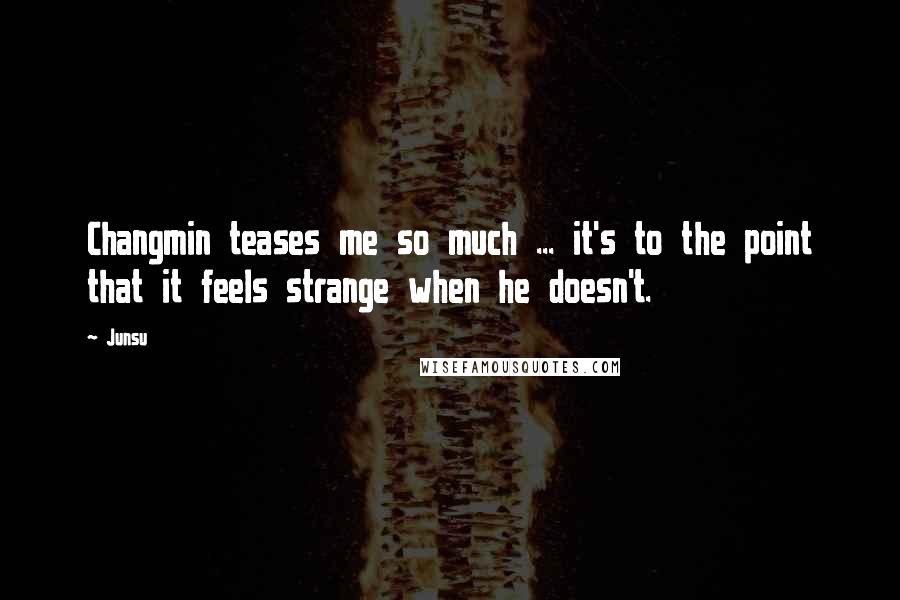 Junsu Quotes: Changmin teases me so much ... it's to the point that it feels strange when he doesn't.