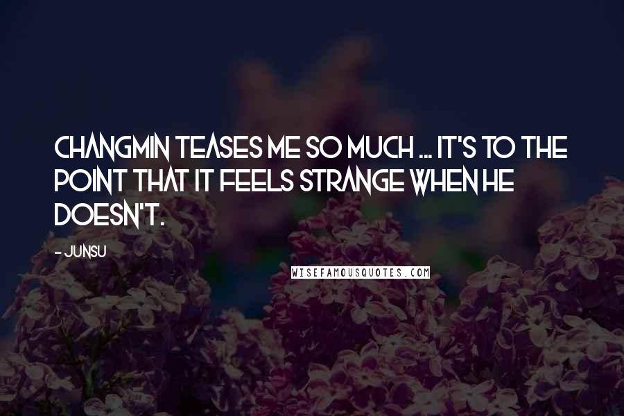 Junsu Quotes: Changmin teases me so much ... it's to the point that it feels strange when he doesn't.
