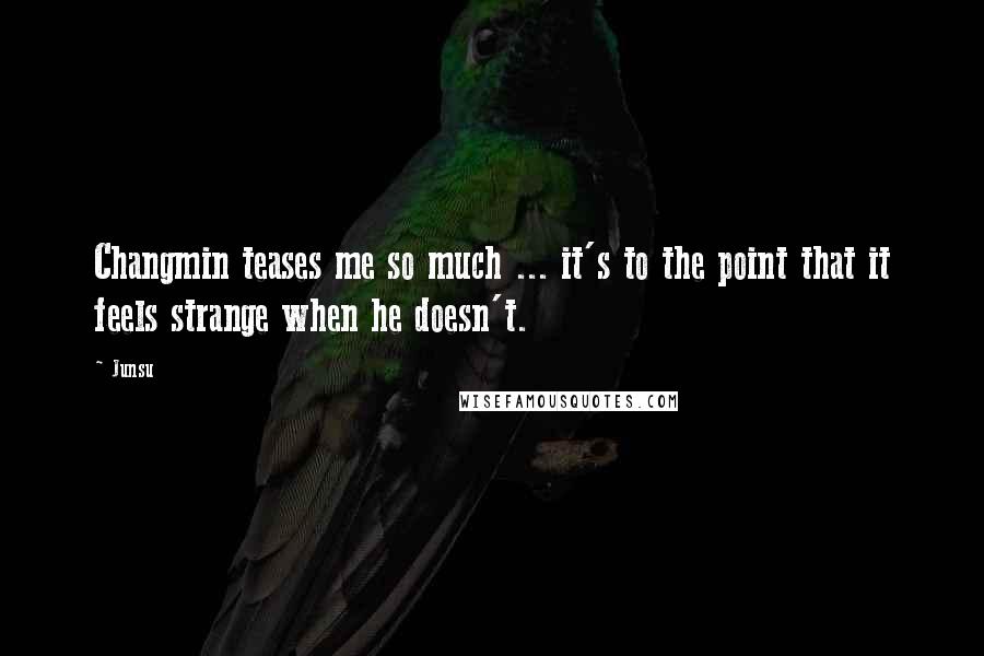 Junsu Quotes: Changmin teases me so much ... it's to the point that it feels strange when he doesn't.