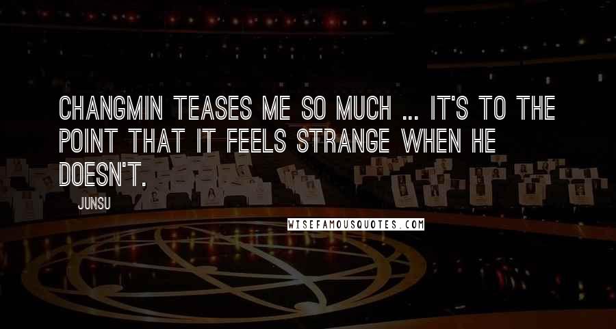 Junsu Quotes: Changmin teases me so much ... it's to the point that it feels strange when he doesn't.