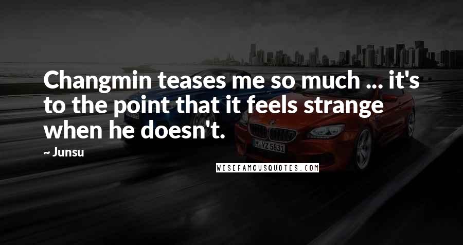 Junsu Quotes: Changmin teases me so much ... it's to the point that it feels strange when he doesn't.