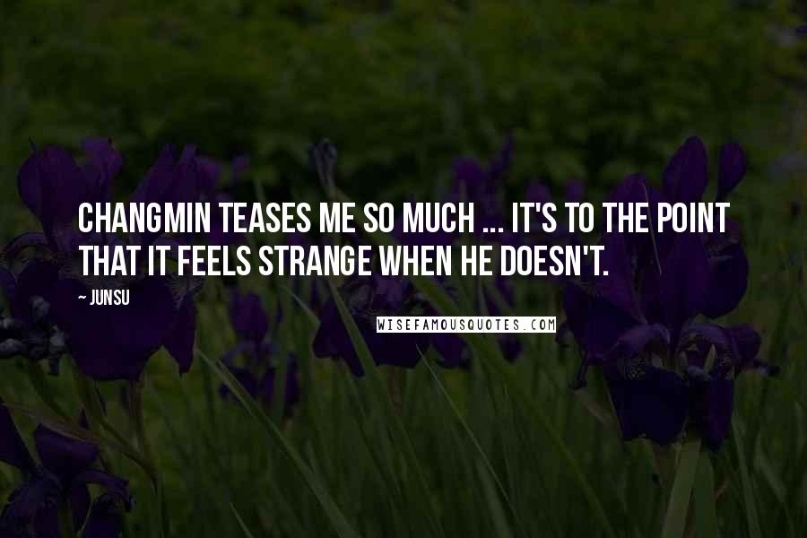 Junsu Quotes: Changmin teases me so much ... it's to the point that it feels strange when he doesn't.