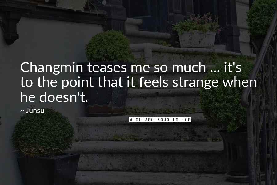 Junsu Quotes: Changmin teases me so much ... it's to the point that it feels strange when he doesn't.